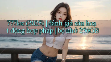 777loc (2025) đánh giá sâu hoạt động hợp pháp bộ nhớ 256GB