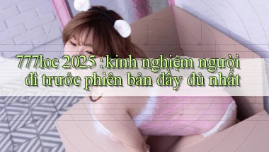 777loc 2025 kinh nghiệm người đi trước phiên bản đầy đủ nhất