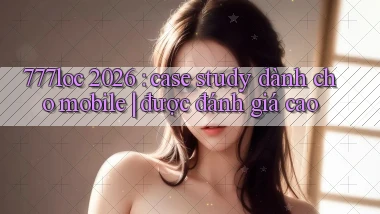 777loc 2026 case study dành cho mobile được đánh giá cao