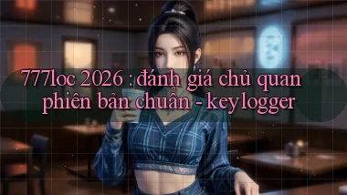 777loc 2026 đánh giá chủ quan phiên bản chuẩn   keylogger