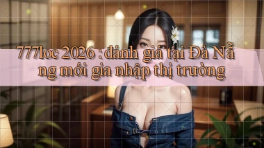 777loc 2026 đánh giá tại Đà Nẵng mới gia nhập thị trường