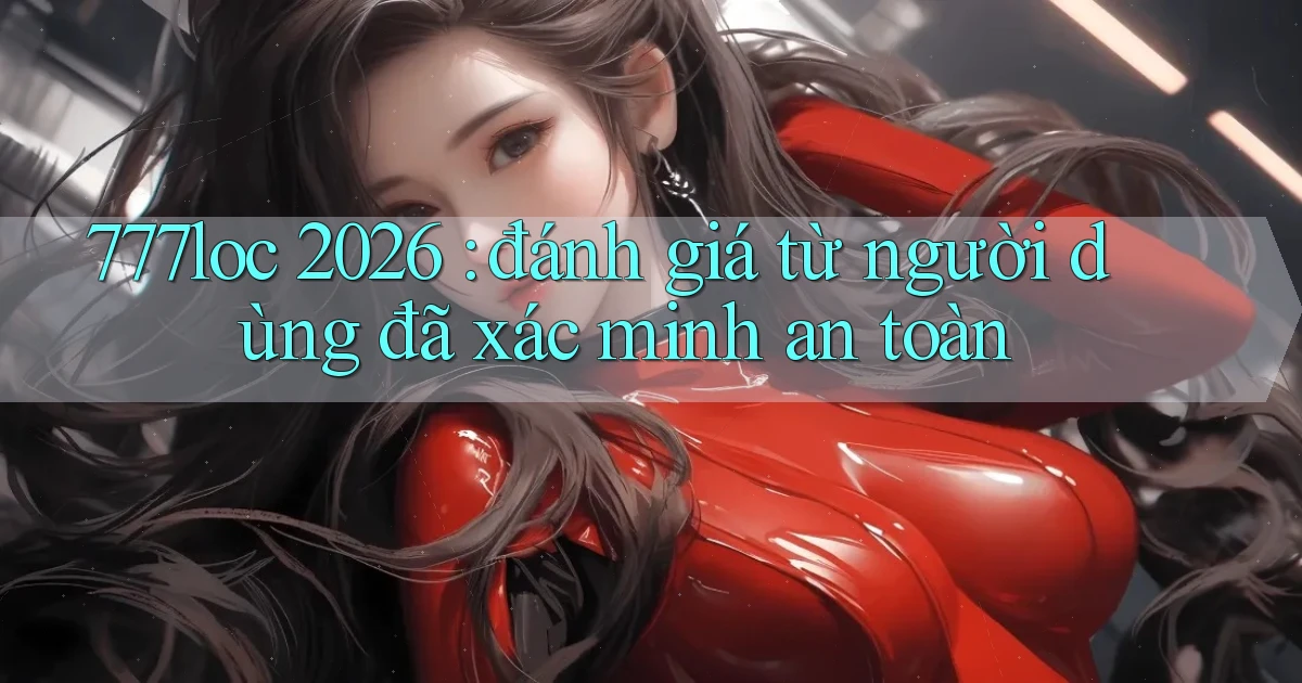 777loc 2026 đánh giá từ người dùng đã xác minh an toàn