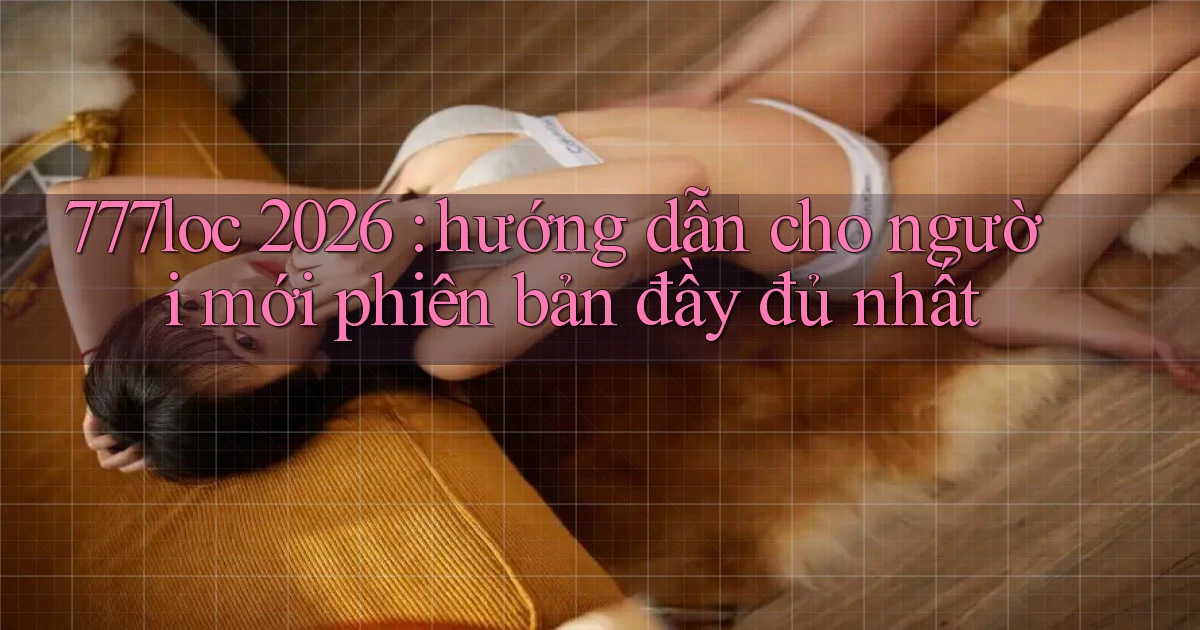 777loc 2026 hướng dẫn cho người mới phiên bản đầy đủ nhất