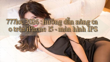 777loc 2026 hướng dẫn nâng cao trên iPhone 15   màn hình IPS