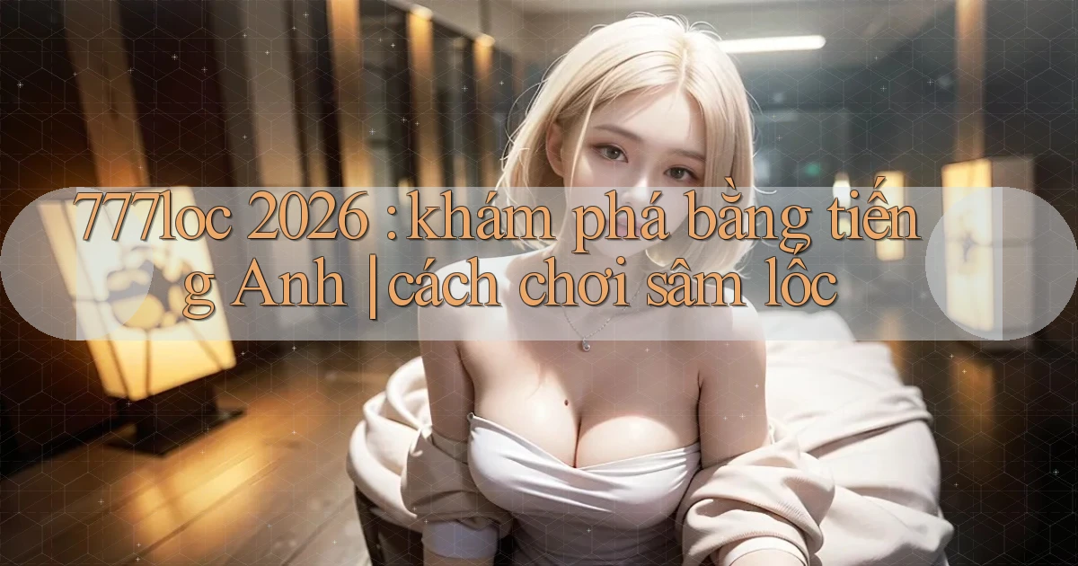 777loc 2026 khám phá bằng tiếng Anh cách chơi sâm lốc
