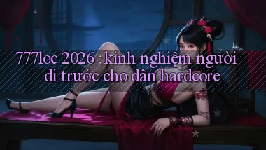 777loc 2026 kinh nghiệm người đi trước cho dân hardcore