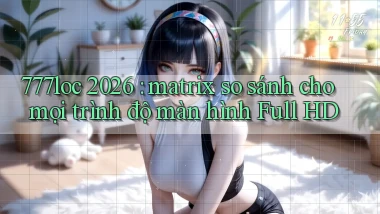 777loc 2026 matrix so sánh cho mọi trình độ màn hình Full HD
