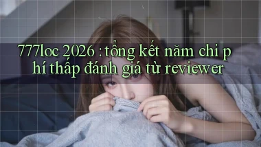 777loc 2026 tổng kết năm chi phí thấp đánh giá từ reviewer