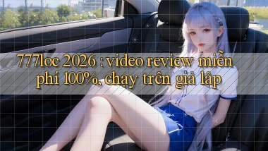 777loc 2026 video review miễn phí 100%, chạy trên giả lập