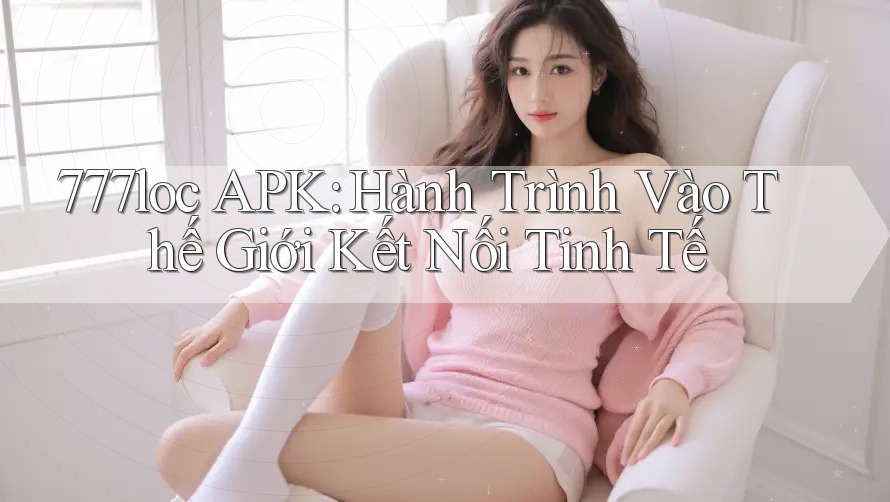 777loc APK: Hành Trình Vào Thế Giới Kết Nối Tinh Tế 777loc APK: Hành Trình Vào Thế Giới Kết Nối Tinh Tế