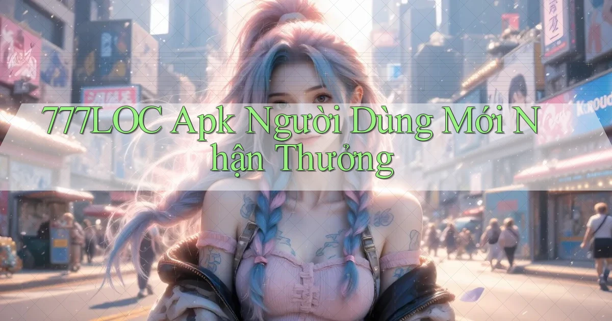777loc  apk người dùng mới nhận thưởng
