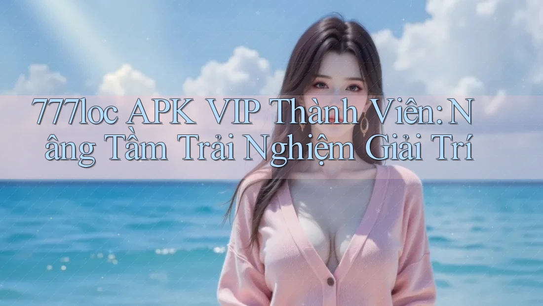 777loc APK VIP Thành Viên: Nâng Tầm Trải Nghiệm Giải Trí