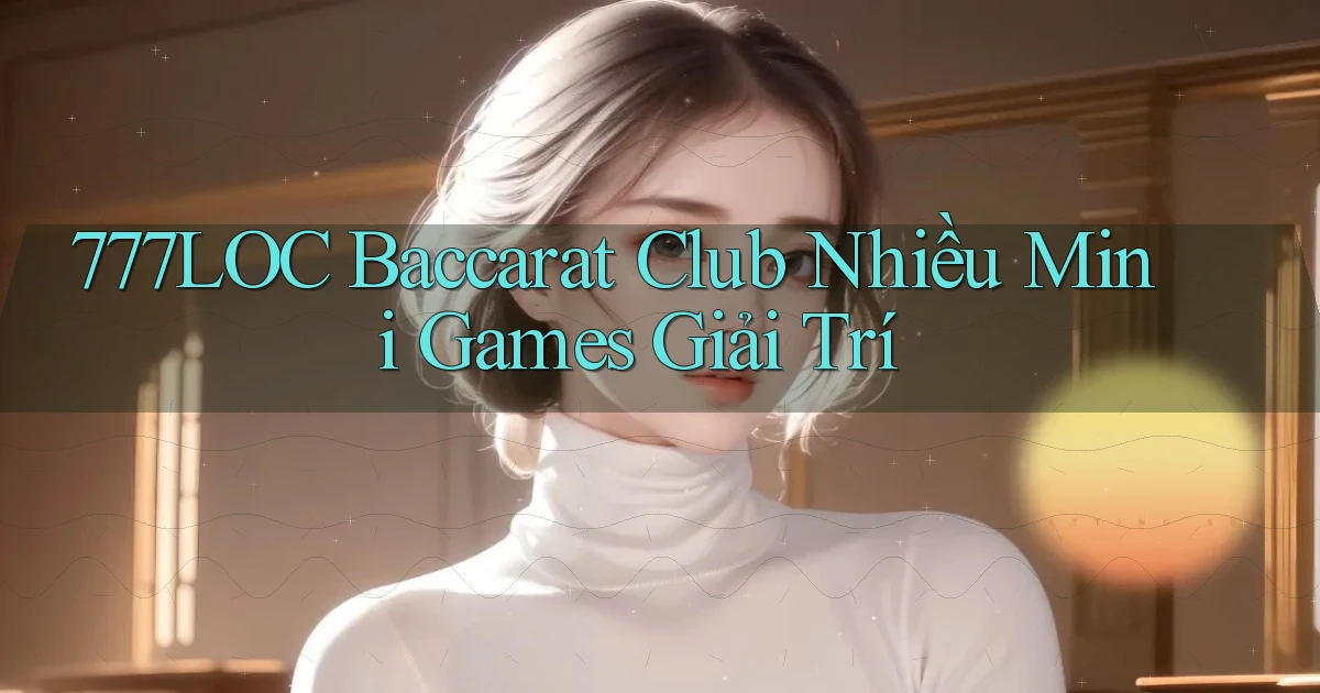 777loc  baccarat club nhiều mini games giải trí
