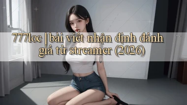 777loc bài viết nhận định đánh giá từ streamer (2026)