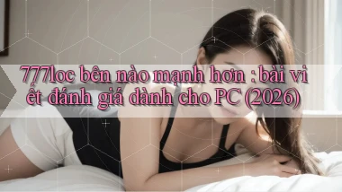 777loc bên nào mạnh hơn bài viết đánh giá dành cho PC (2026)