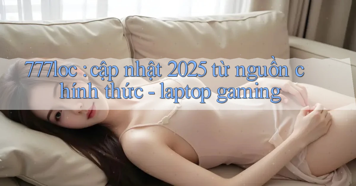 777loc cập nhật 2025 từ nguồn chính thức   laptop gaming