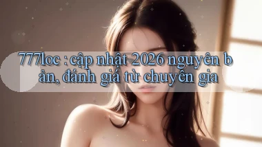 777loc cập nhật 2026 nguyên bản, đánh giá từ chuyên gia