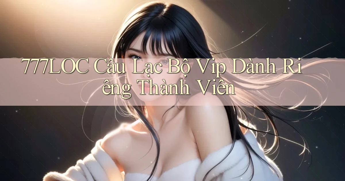 777loc  câu lạc bộ vip dành riêng thành viên