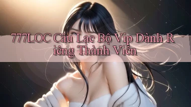777loc  câu lạc bộ vip dành riêng thành viên
