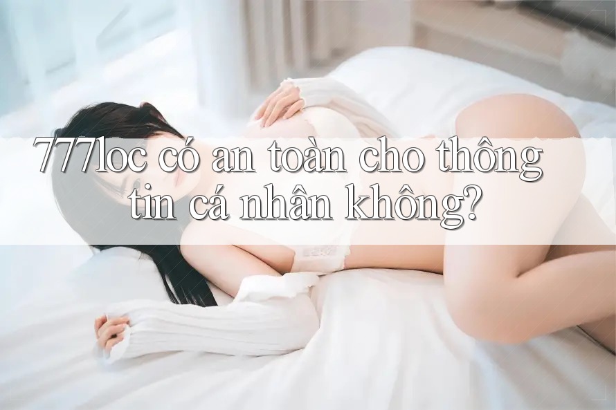777loc có an toàn cho thông tin cá nhân không? 777loc có an toàn cho thông tin cá nhân không?