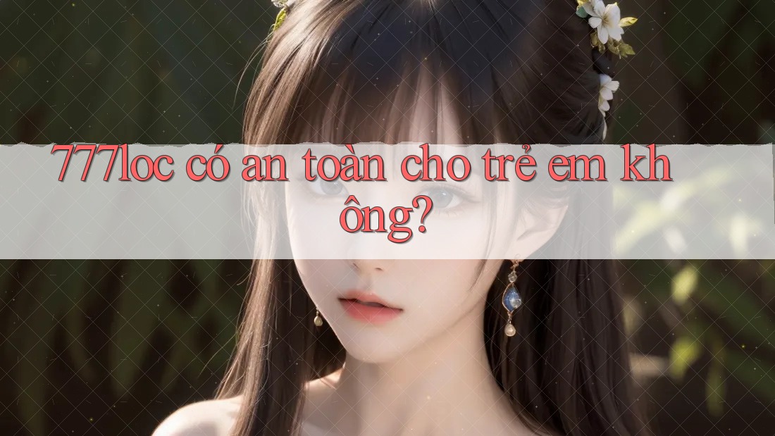777loc có an toàn cho trẻ em không? 777loc có an toàn cho trẻ em không?