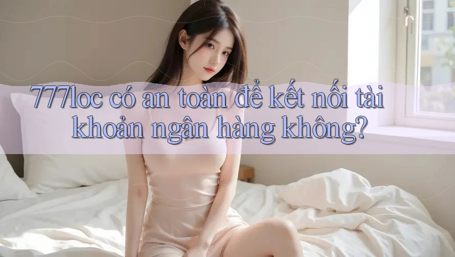 777loc có an toàn để kết nối tài khoản ngân hàng không?