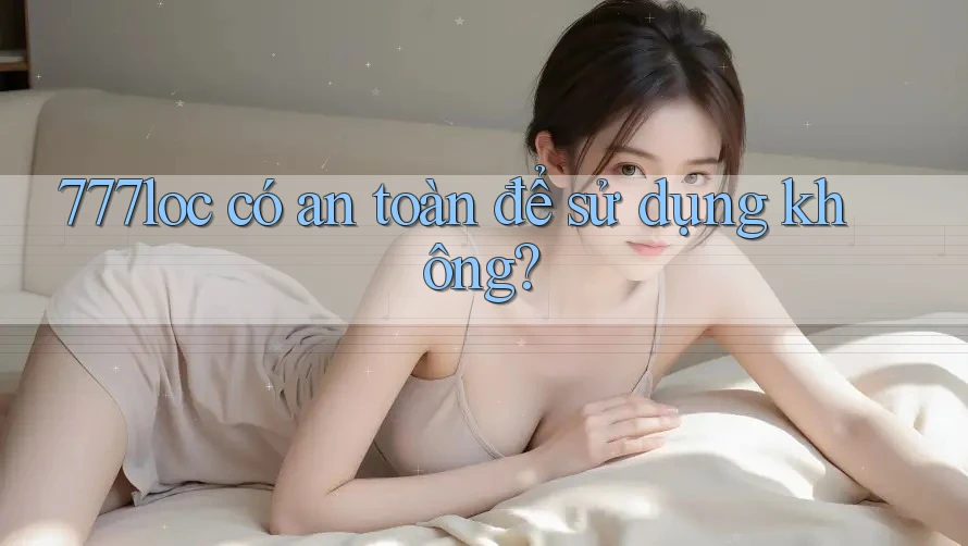 777loc có an toàn để sử dụng không? 777loc có an toàn để sử dụng không?