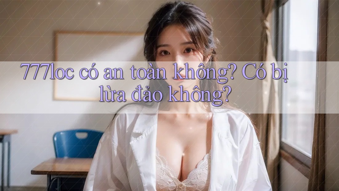777loc có an toàn không? Có bị lừa đảo không? 777loc có an toàn không? Có bị lừa đảo không?