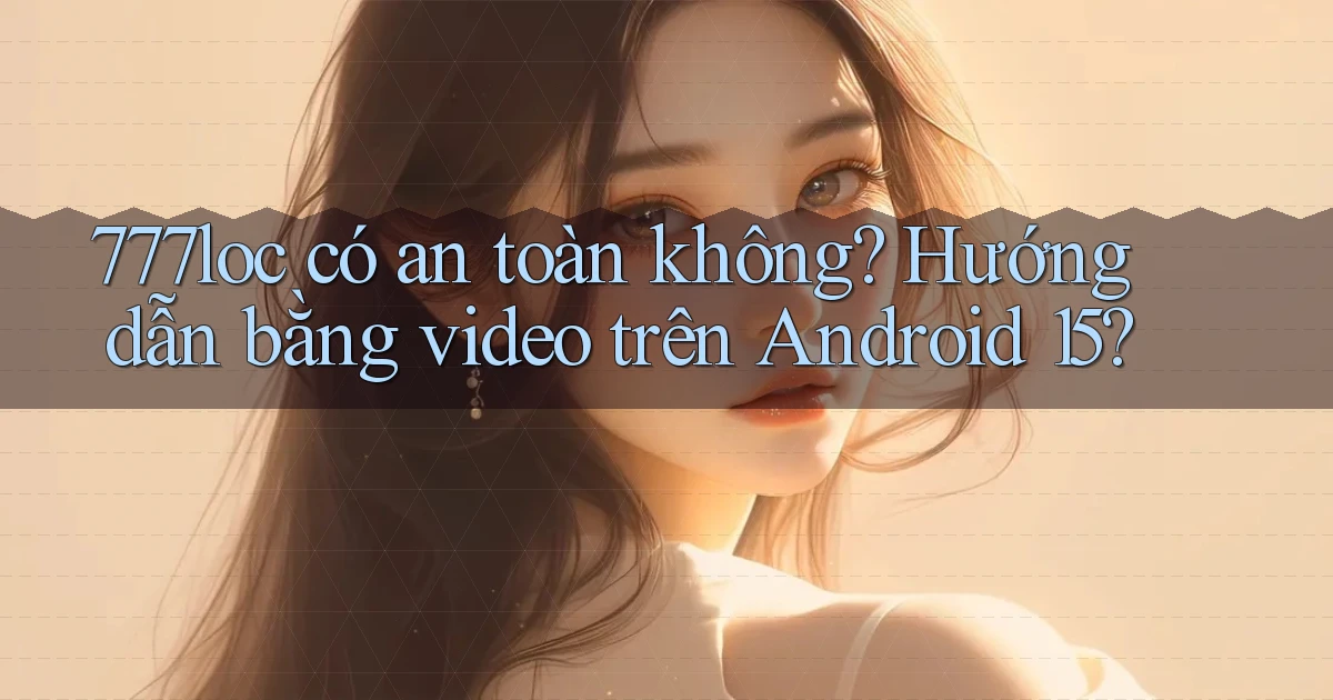 777loc có an toàn không hướng dẫn bằng video trên Android 15