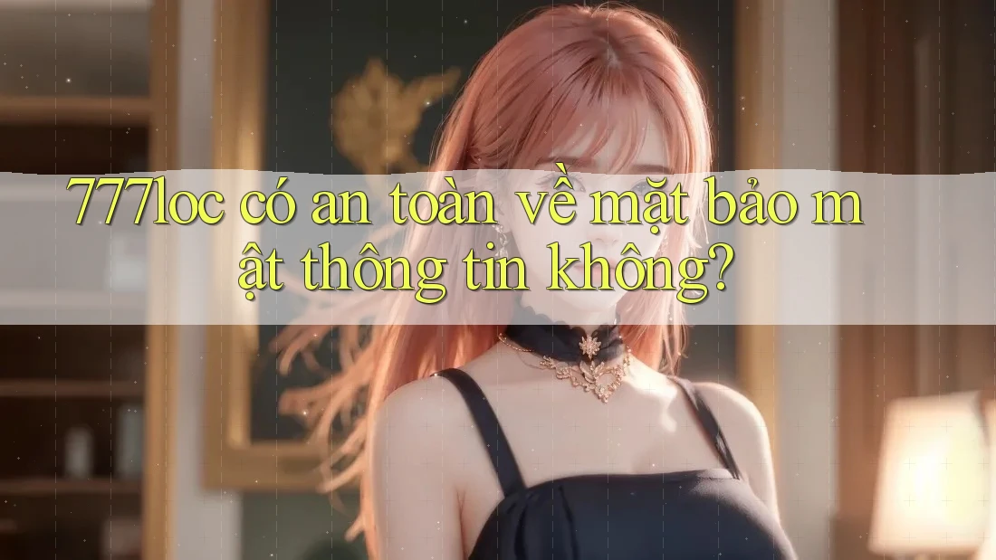 777loc có an toàn về mặt bảo mật thông tin không? 777loc có an toàn về mặt bảo mật thông tin không?