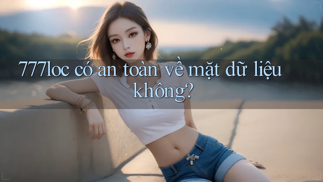 777loc có an toàn về mặt dữ liệu không? 777loc có an toàn về mặt dữ liệu không?