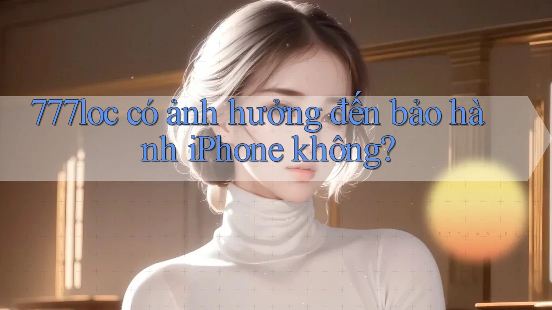 777loc có ảnh hưởng đến bảo hành iPhone không?