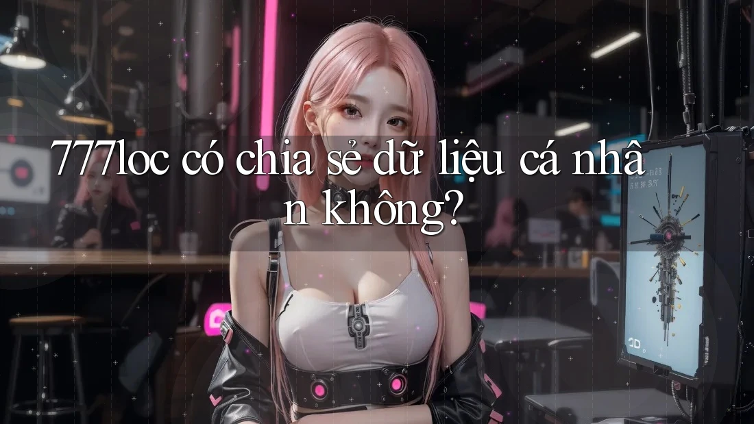 777loc có chia sẻ dữ liệu cá nhân không? 777loc có chia sẻ dữ liệu cá nhân không?
