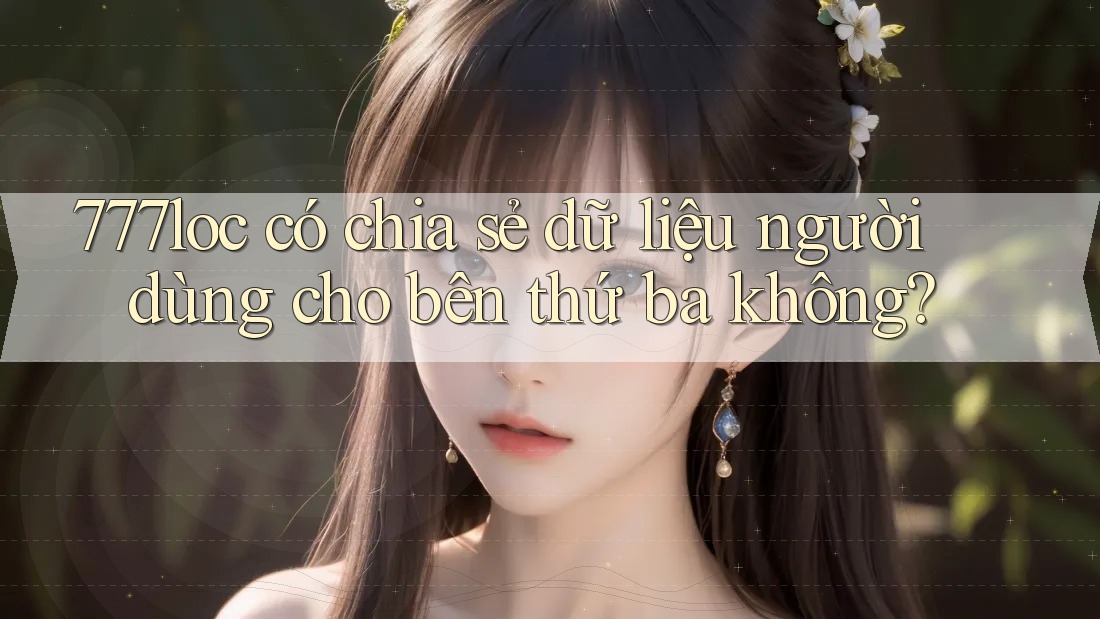 777loc có chia sẻ dữ liệu người dùng cho bên thứ ba không? 777loc có chia sẻ dữ liệu người dùng cho bên thứ ba không?