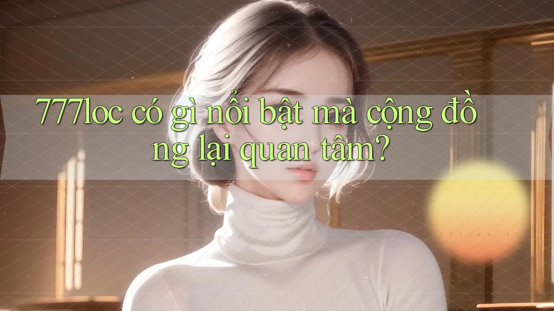 777loc có gì nổi bật mà cộng đồng lại quan tâm? 777loc có gì nổi bật mà cộng đồng lại quan tâm?