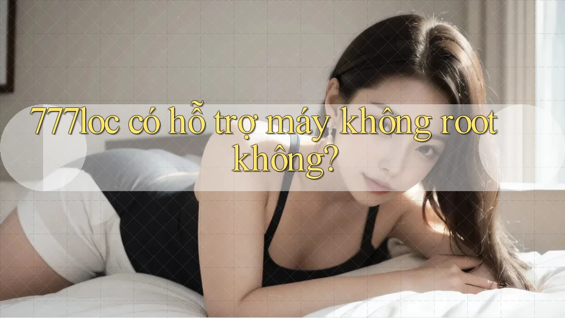 777loc có hỗ trợ máy không root không?