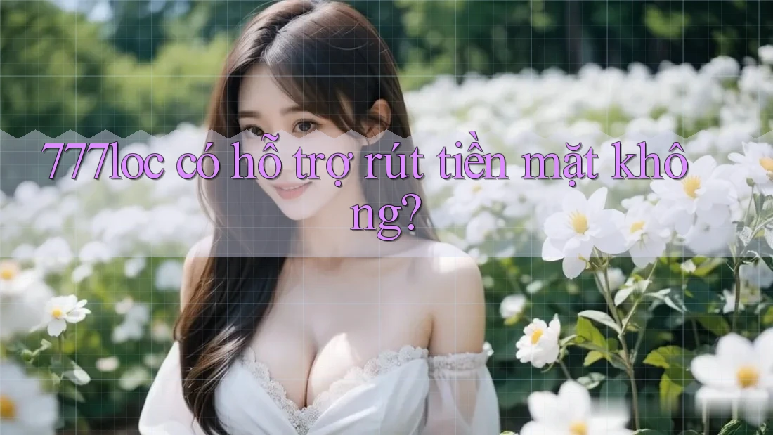 777loc có hỗ trợ rút tiền mặt không?