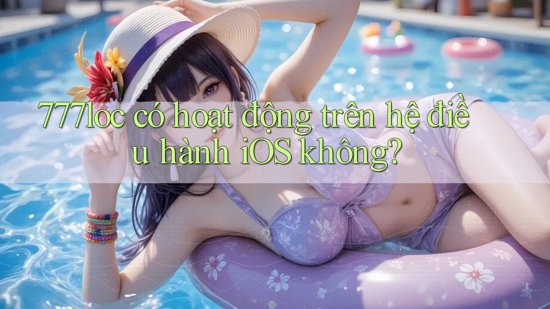 777loc có hoạt động trên hệ điều hành iOS không? 777loc có hoạt động trên hệ điều hành iOS không?