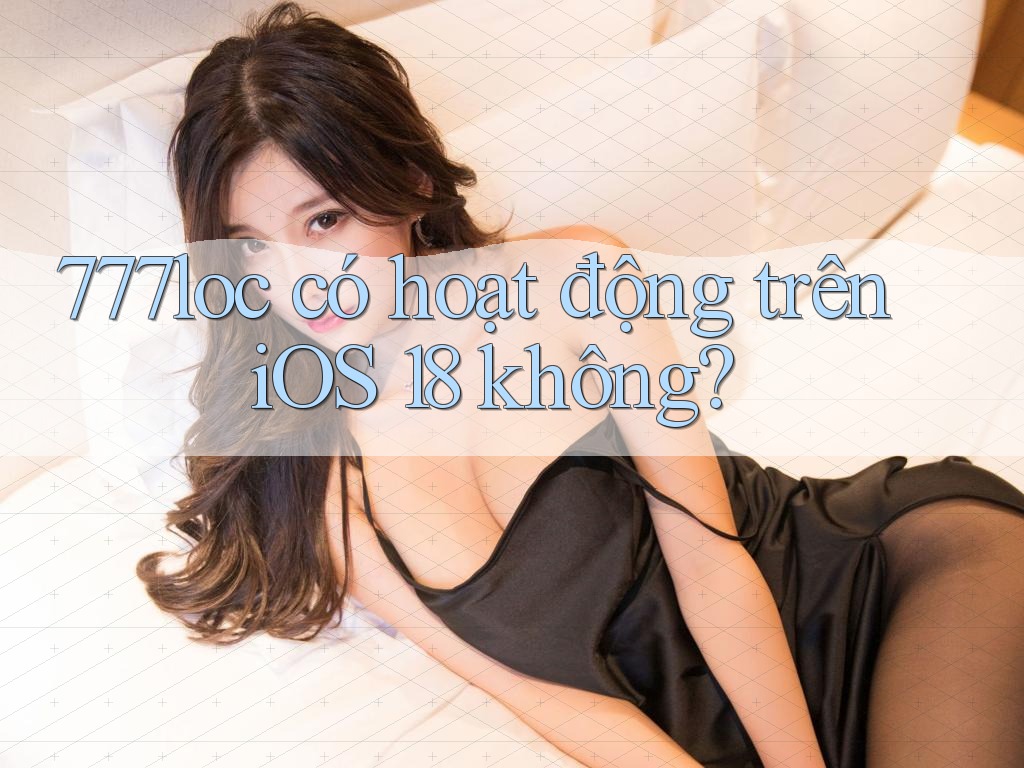 777loc có hoạt động trên iOS 18 không? 777loc có hoạt động trên iOS 18 không?