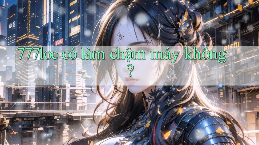 777loc có làm chậm máy không?