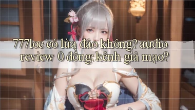 777loc có lừa đảo không audio review 0 đồng kênh giả mạo