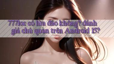777loc có lừa đảo không đánh giá chủ quan trên Android 15