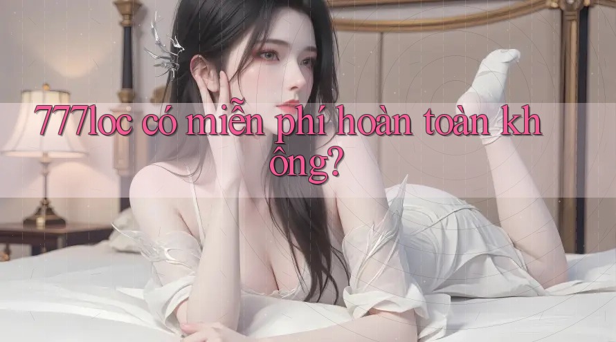 777loc có miễn phí hoàn toàn không? 777loc có miễn phí hoàn toàn không?