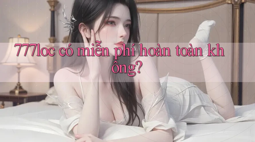 777loc có miễn phí hoàn toàn không? 777loc có miễn phí hoàn toàn không?