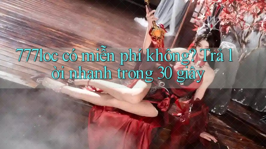 777loc có miễn phí không? Trả lời nhanh trong 30 giây 777loc có miễn phí không? Trả lời nhanh trong 30 giây