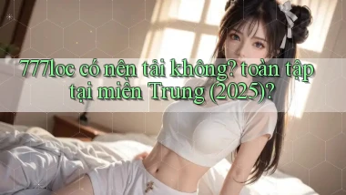 777loc có nên tải không toàn tập tại miền Trung (2025)