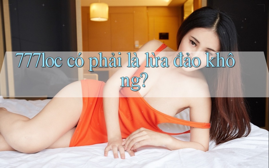 777loc có phải là lừa đảo không? 777loc có phải là lừa đảo không?