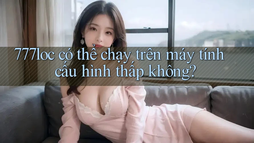 777loc có thể chạy trên máy tính cấu hình thấp không? 777loc có thể chạy trên máy tính cấu hình thấp không?