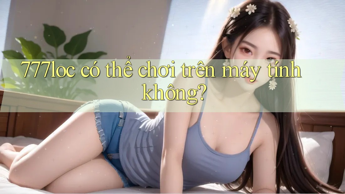 777loc có thể chơi trên máy tính không? 777loc có thể chơi trên máy tính không?