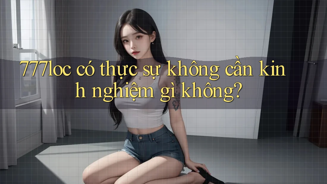 777loc có thực sự không cần kinh nghiệm gì không?